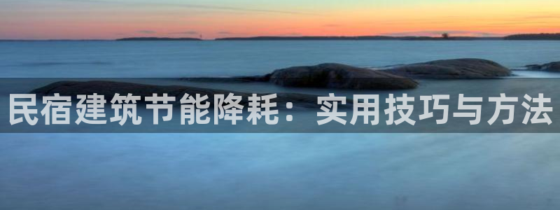 e尊国际客户端下载：民宿建筑节能降耗：实用技巧与方法